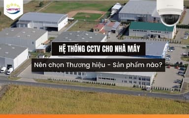 Hệ Thống CCTV Cho Nhà Máy – Gợi Ý Sản Phẩm Phù Hợp