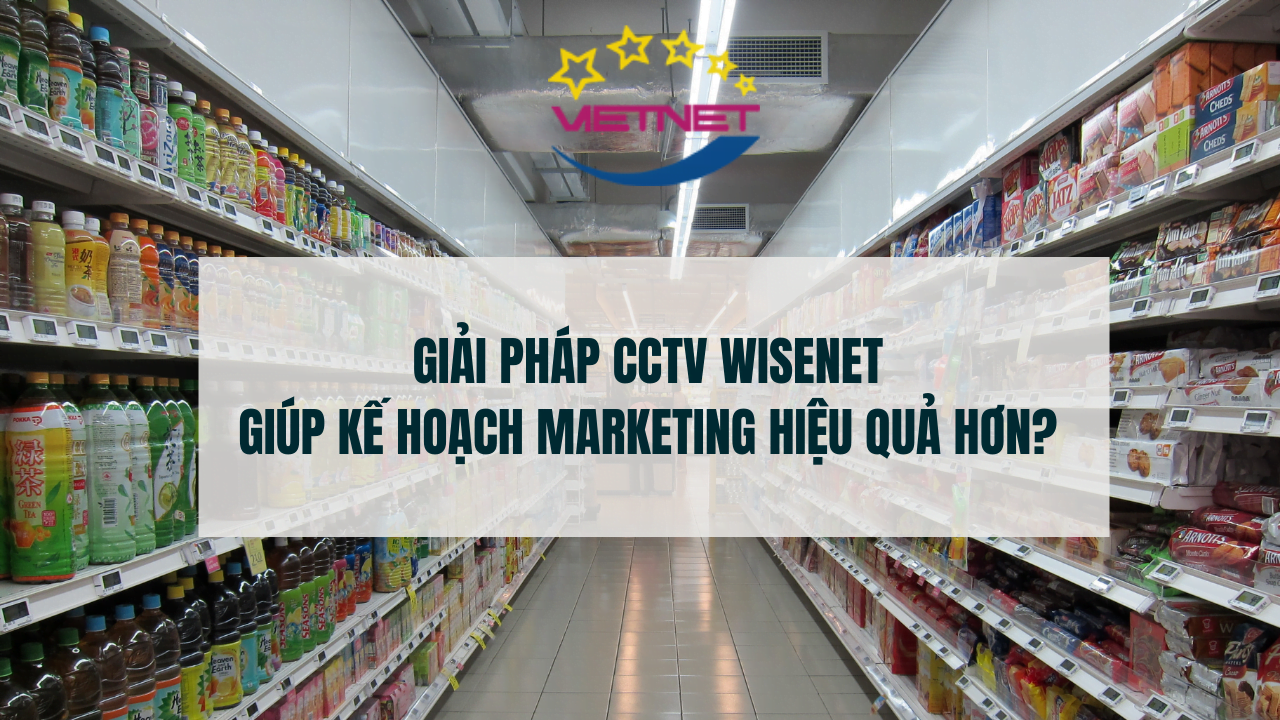 Giải pháp CCTV Wisenet Giúp Kế Hoạch Marketing Hiệu Quả Hơn